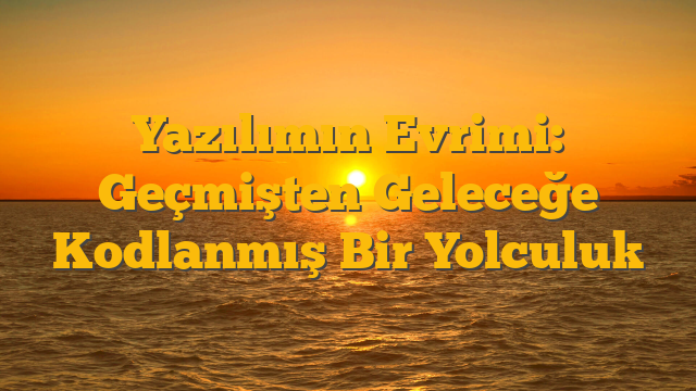 Yazılımın Evrimi: Geçmişten Geleceğe Kodlanmış Bir Yolculuk