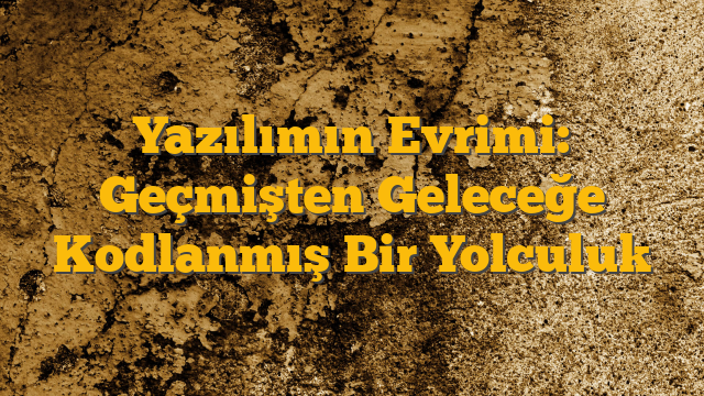 Yazılımın Evrimi: Geçmişten Geleceğe Kodlanmış Bir Yolculuk