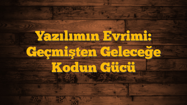 Yazılımın Evrimi: Geçmişten Geleceğe Kodun Gücü