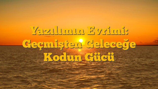 Yazılımın Evrimi: Geçmişten Geleceğe Kodun Gücü
