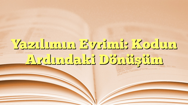 Yazılımın Evrimi: Kodun Ardındaki Dönüşüm