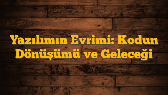 Yazılımın Evrimi: Kodun Dönüşümü ve Geleceği