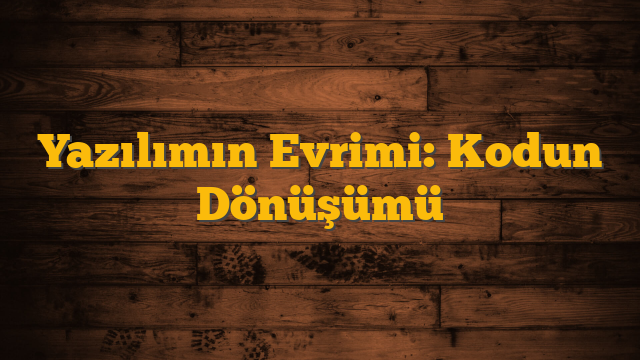 Yazılımın Evrimi: Kodun Dönüşümü