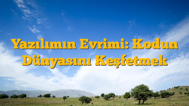 Yazılımın Evrimi: Kodun Dünyasını Keşfetmek