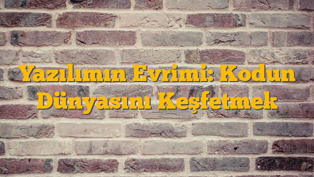 Yazılımın Evrimi: Kodun Dünyasını Keşfetmek