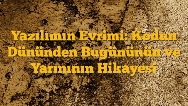 Yazılımın Evrimi: Kodun Dününden Bugününün ve Yarınının Hikayesi