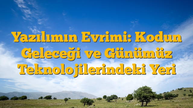 Yazılımın Evrimi: Kodun Geleceği ve Günümüz Teknolojilerindeki Yeri
