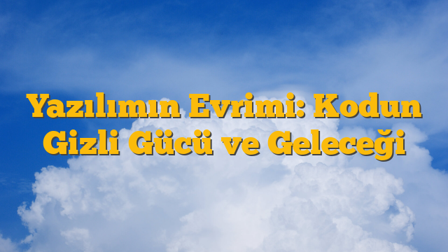 Yazılımın Evrimi: Kodun Gizli Gücü ve Geleceği