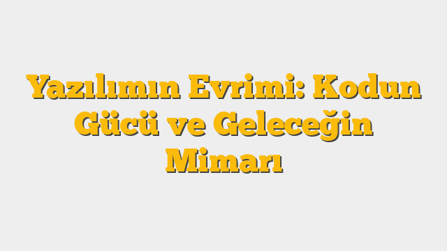 Yazılımın Evrimi: Kodun Gücü ve Geleceğin Mimarı