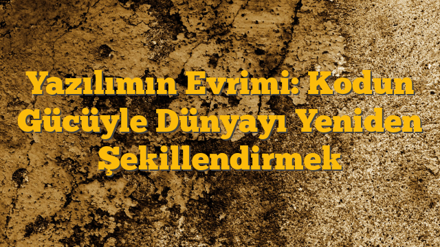 Yazılımın Evrimi: Kodun Gücüyle Dünyayı Yeniden Şekillendirmek