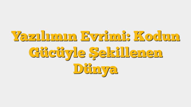 Yazılımın Evrimi: Kodun Gücüyle Şekillenen Dünya
