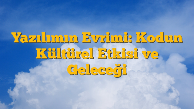 Yazılımın Evrimi: Kodun Kültürel Etkisi ve Geleceği