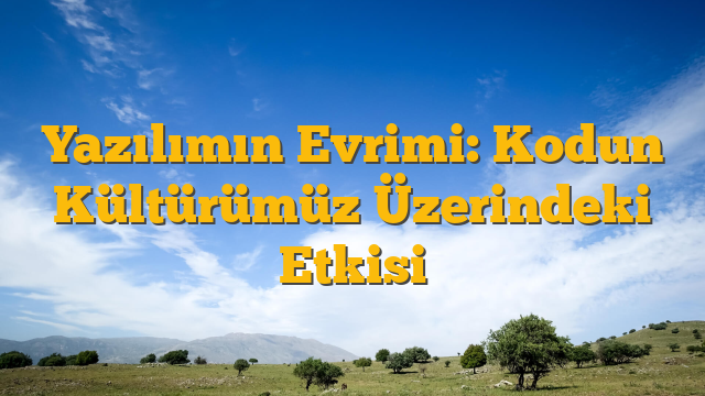Yazılımın Evrimi: Kodun Kültürümüz Üzerindeki Etkisi