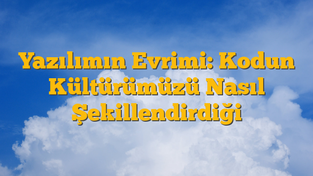 Yazılımın Evrimi: Kodun Kültürümüzü Nasıl Şekillendirdiği