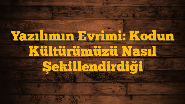Yazılımın Evrimi: Kodun Kültürümüzü Nasıl Şekillendirdiği