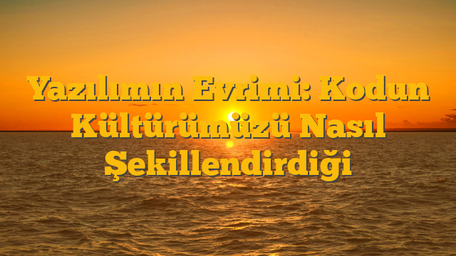 Yazılımın Evrimi: Kodun Kültürümüzü Nasıl Şekillendirdiği