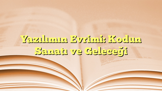 Yazılımın Evrimi: Kodun Sanatı ve Geleceği