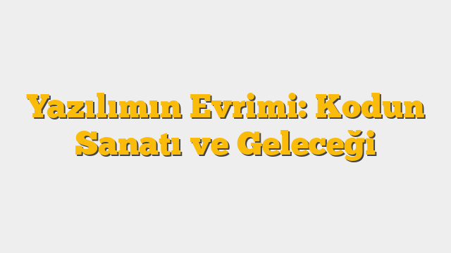 Yazılımın Evrimi: Kodun Sanatı ve Geleceği