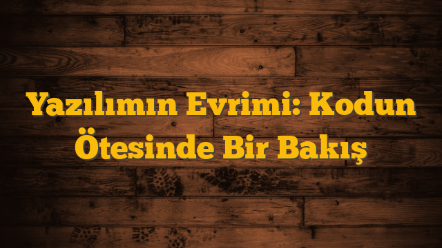 Yazılımın Evrimi: Kodun Ötesinde Bir Bakış