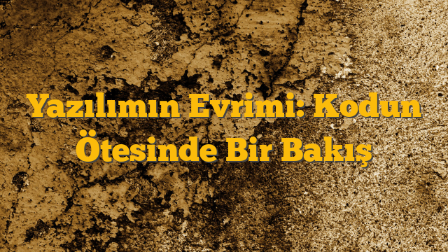 Yazılımın Evrimi: Kodun Ötesinde Bir Bakış