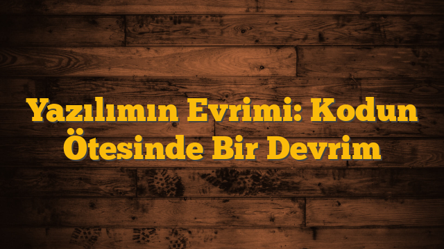 Yazılımın Evrimi: Kodun Ötesinde Bir Devrim