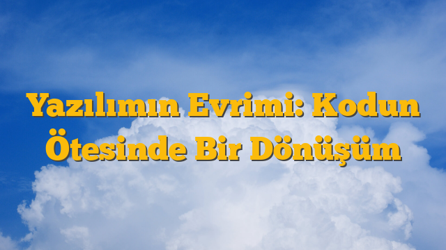 Yazılımın Evrimi: Kodun Ötesinde Bir Dönüşüm