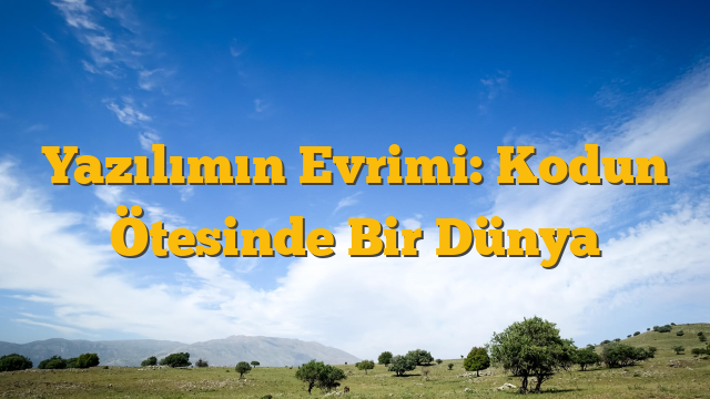 Yazılımın Evrimi: Kodun Ötesinde Bir Dünya