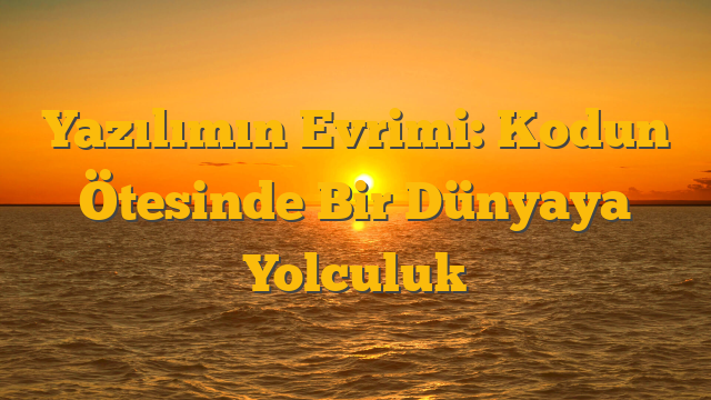Yazılımın Evrimi: Kodun Ötesinde Bir Dünyaya Yolculuk