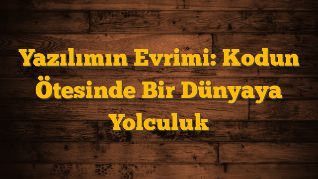 Yazılımın Evrimi: Kodun Ötesinde Bir Dünyaya Yolculuk