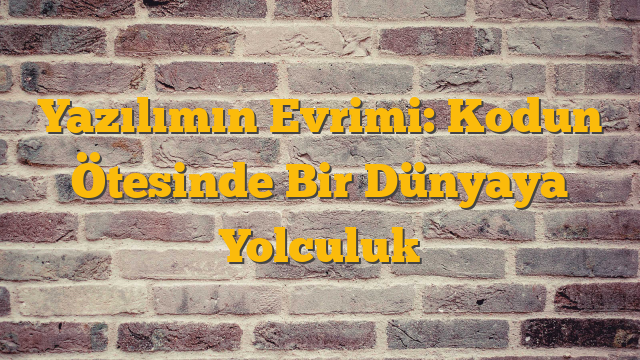 Yazılımın Evrimi: Kodun Ötesinde Bir Dünyaya Yolculuk