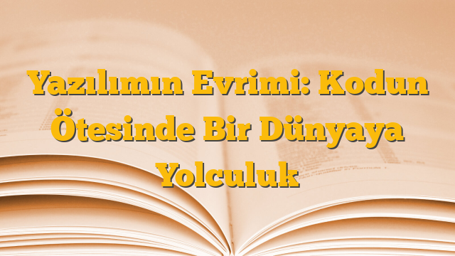 Yazılımın Evrimi: Kodun Ötesinde Bir Dünyaya Yolculuk