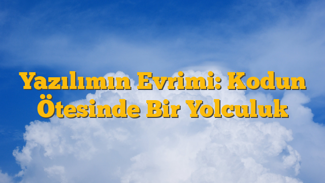 Yazılımın Evrimi: Kodun Ötesinde Bir Yolculuk