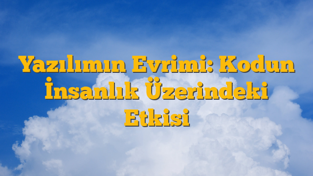 Yazılımın Evrimi: Kodun İnsanlık Üzerindeki Etkisi
