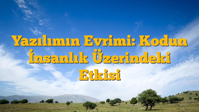 Yazılımın Evrimi: Kodun İnsanlık Üzerindeki Etkisi
