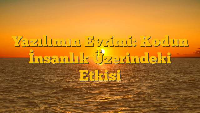 Yazılımın Evrimi: Kodun İnsanlık Üzerindeki Etkisi