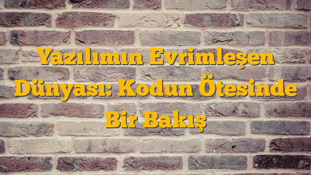 Yazılımın Evrimleşen Dünyası: Kodun Ötesinde Bir Bakış