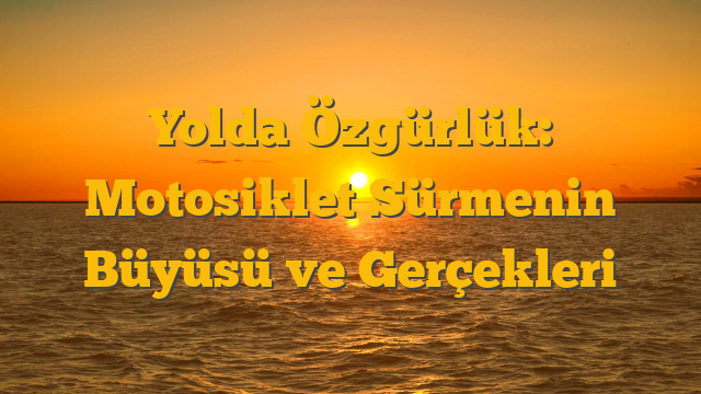 Yolda Özgürlük: Motosiklet Sürmenin Büyüsü ve Gerçekleri