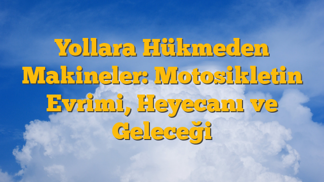 Yollara Hükmeden Makineler: Motosikletin Evrimi, Heyecanı ve Geleceği