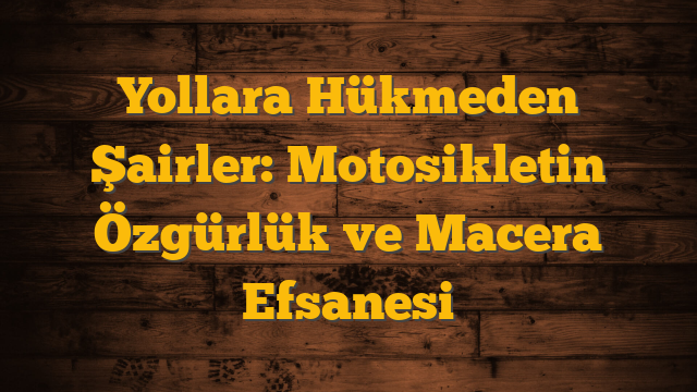 Yollara Hükmeden Şairler: Motosikletin Özgürlük ve Macera Efsanesi