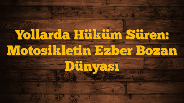 Yollarda Hüküm Süren: Motosikletin Ezber Bozan Dünyası