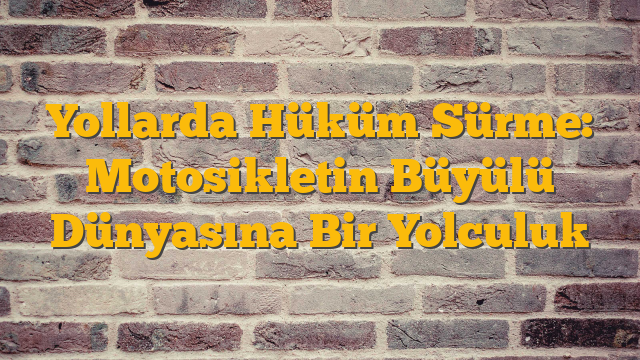 Yollarda Hüküm Sürme: Motosikletin Büyülü Dünyasına Bir Yolculuk