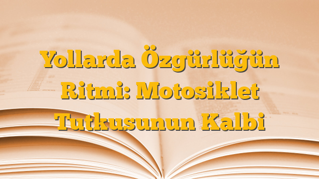 Yollarda Özgürlüğün Ritmi: Motosiklet Tutkusunun Kalbi