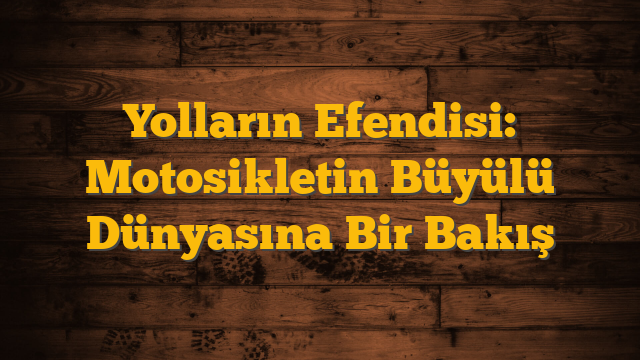 Yolların Efendisi: Motosikletin Büyülü Dünyasına Bir Bakış