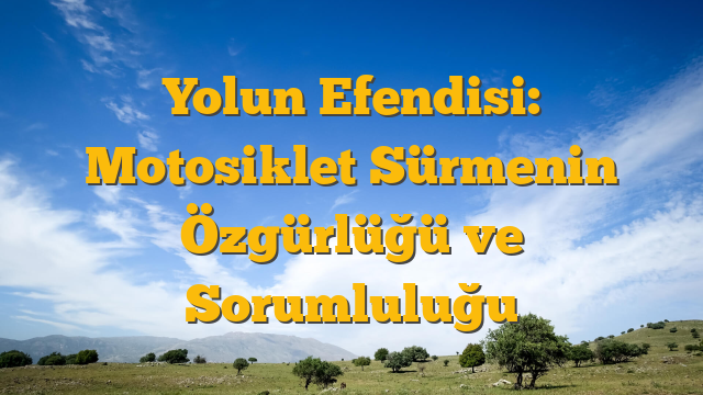Yolun Efendisi: Motosiklet Sürmenin Özgürlüğü ve Sorumluluğu