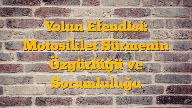 Yolun Efendisi: Motosiklet Sürmenin Özgürlüğü ve Sorumluluğu