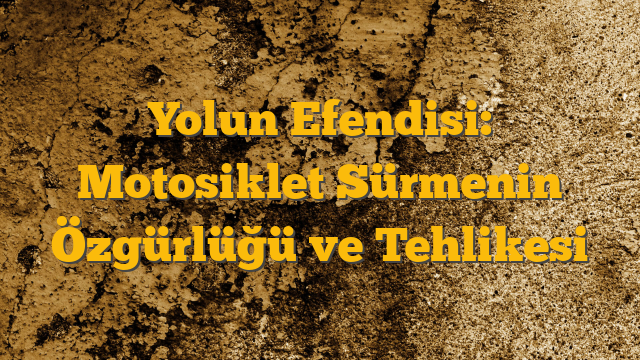 Yolun Efendisi: Motosiklet Sürmenin Özgürlüğü ve Tehlikesi