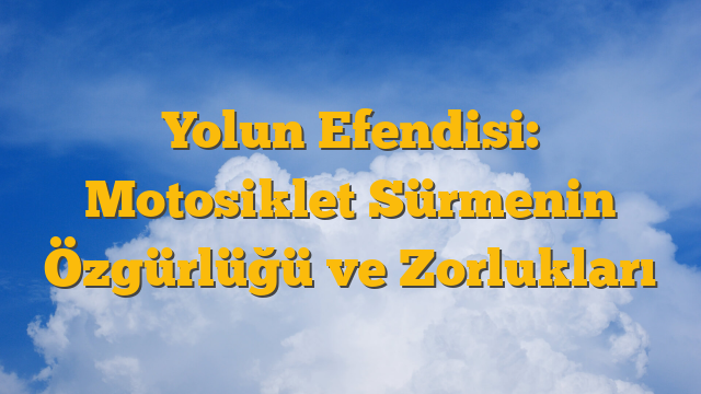 Yolun Efendisi: Motosiklet Sürmenin Özgürlüğü ve Zorlukları