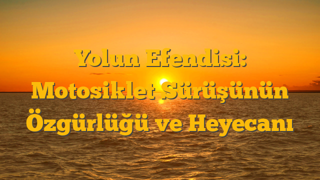 Yolun Efendisi: Motosiklet Sürüşünün Özgürlüğü ve Heyecanı