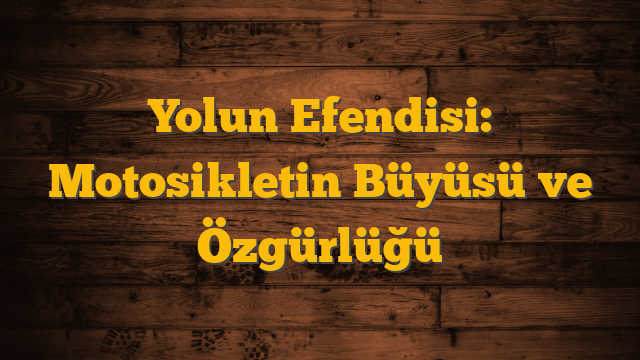Yolun Efendisi: Motosikletin Büyüsü ve Özgürlüğü