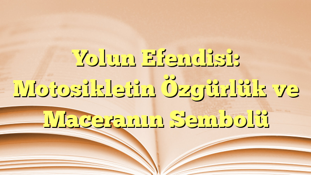 Yolun Efendisi: Motosikletin Özgürlük ve Maceranın Sembolü